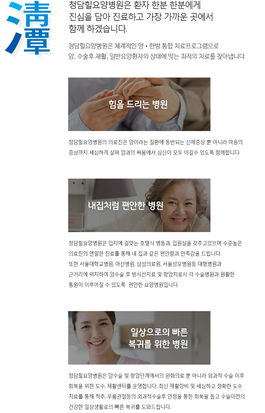 청담요양병원 소개, 청담요양병원은 환자 한분 한분에게
진심을 담아 진료하고 가장 가까운 곳에서 함께 하겠습니다. 청담요양병원은 양한방통합의학을 아우르는 체계적인 치료프로그램으로 암, 수술후 재활, 일반요양환자의 상태에 맞는 최적의 치료를 찾아냅니다